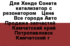 Для Хенде Соната5 катализатор с резонатором › Цена ­ 4 000 - Все города Авто » Продажа запчастей   . Камчатский край,Петропавловск-Камчатский г.